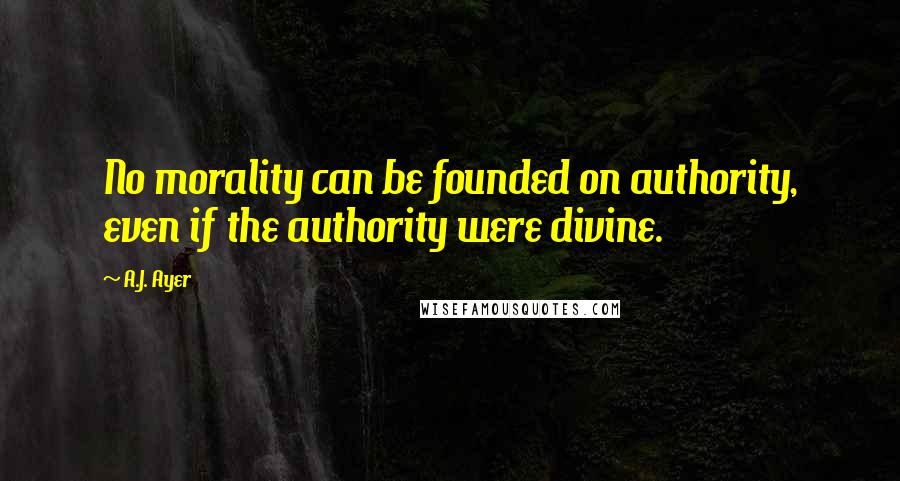 A.J. Ayer Quotes: No morality can be founded on authority, even if the authority were divine.