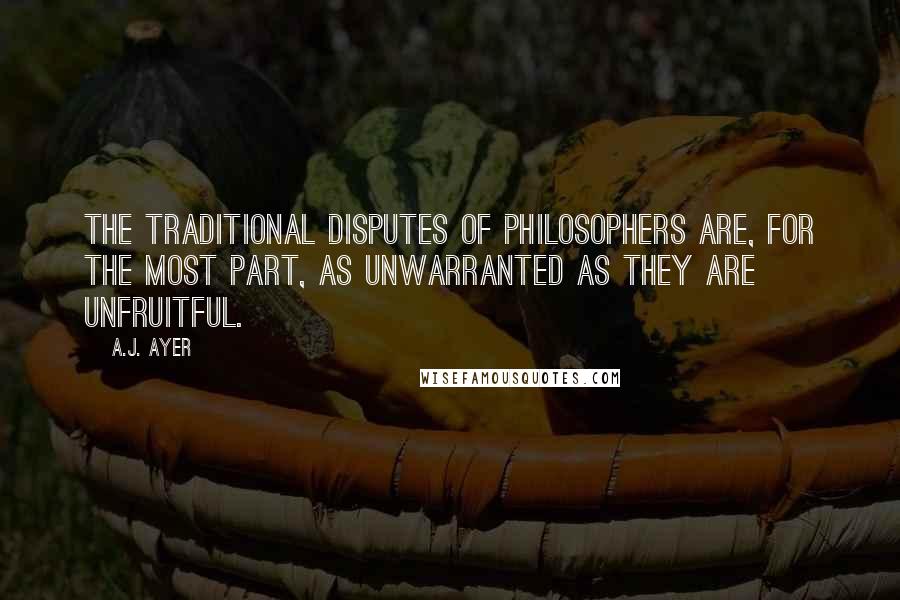 A.J. Ayer Quotes: The traditional disputes of philosophers are, for the most part, as unwarranted as they are unfruitful.