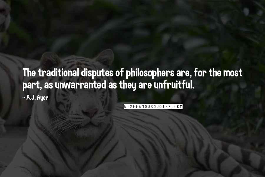 A.J. Ayer Quotes: The traditional disputes of philosophers are, for the most part, as unwarranted as they are unfruitful.