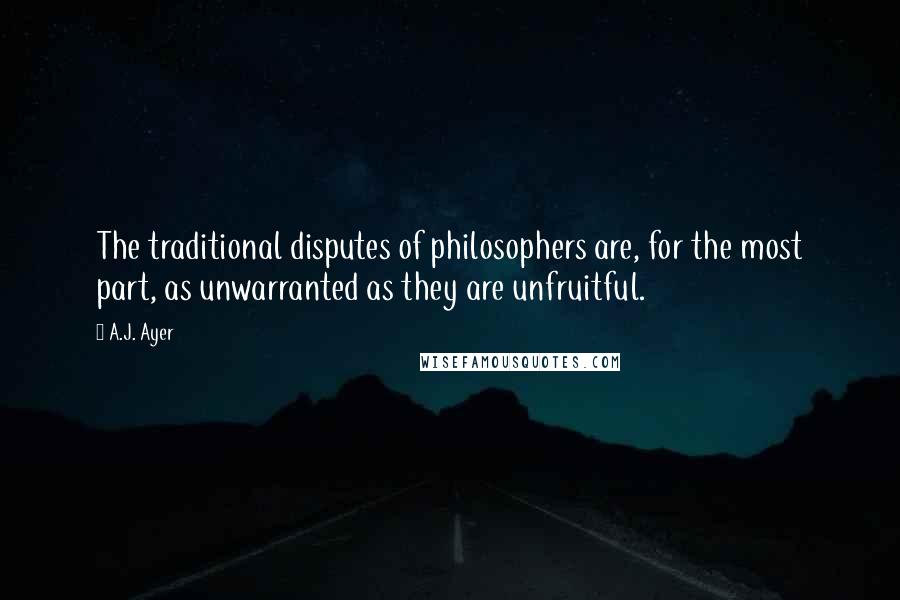 A.J. Ayer Quotes: The traditional disputes of philosophers are, for the most part, as unwarranted as they are unfruitful.