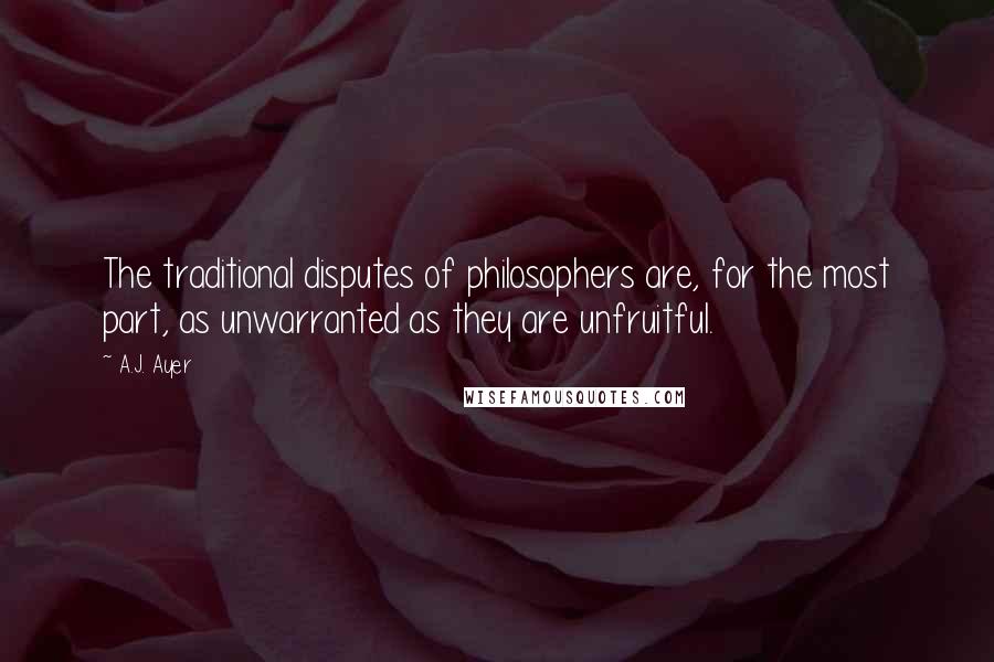 A.J. Ayer Quotes: The traditional disputes of philosophers are, for the most part, as unwarranted as they are unfruitful.