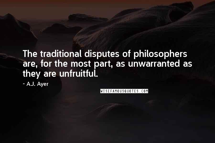 A.J. Ayer Quotes: The traditional disputes of philosophers are, for the most part, as unwarranted as they are unfruitful.