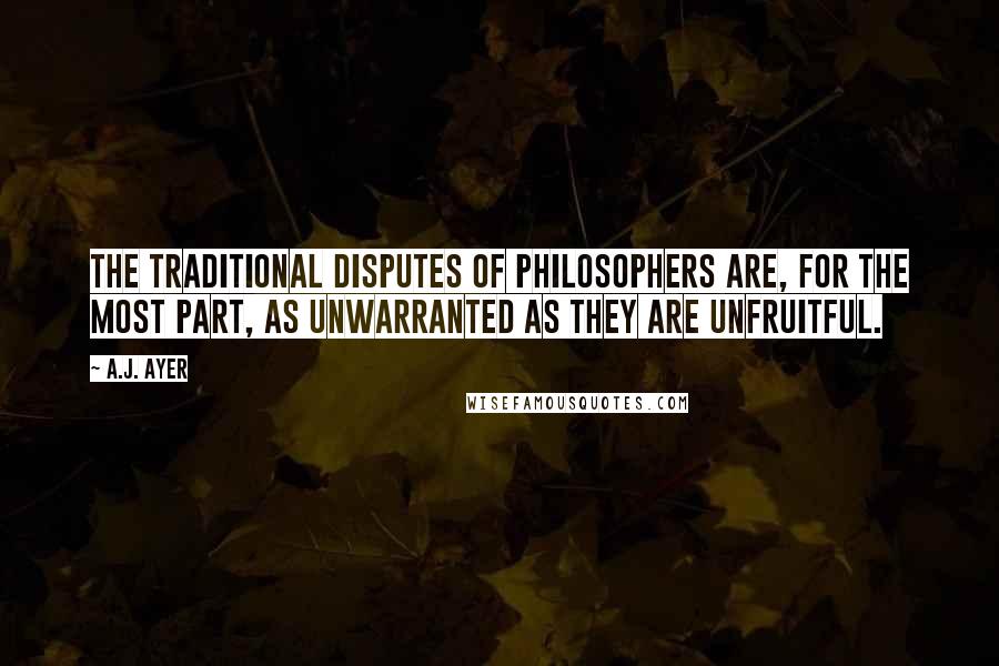 A.J. Ayer Quotes: The traditional disputes of philosophers are, for the most part, as unwarranted as they are unfruitful.