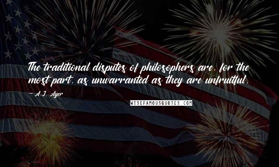 A.J. Ayer Quotes: The traditional disputes of philosophers are, for the most part, as unwarranted as they are unfruitful.