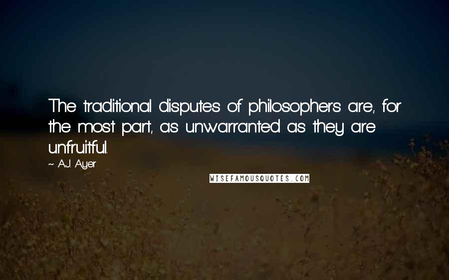 A.J. Ayer Quotes: The traditional disputes of philosophers are, for the most part, as unwarranted as they are unfruitful.