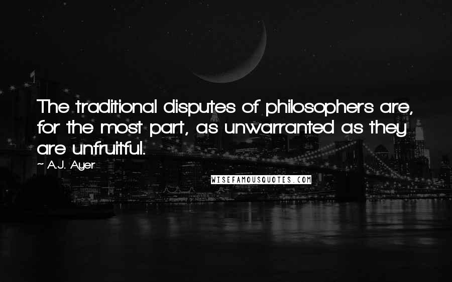 A.J. Ayer Quotes: The traditional disputes of philosophers are, for the most part, as unwarranted as they are unfruitful.