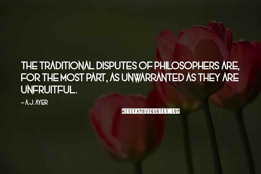 A.J. Ayer Quotes: The traditional disputes of philosophers are, for the most part, as unwarranted as they are unfruitful.