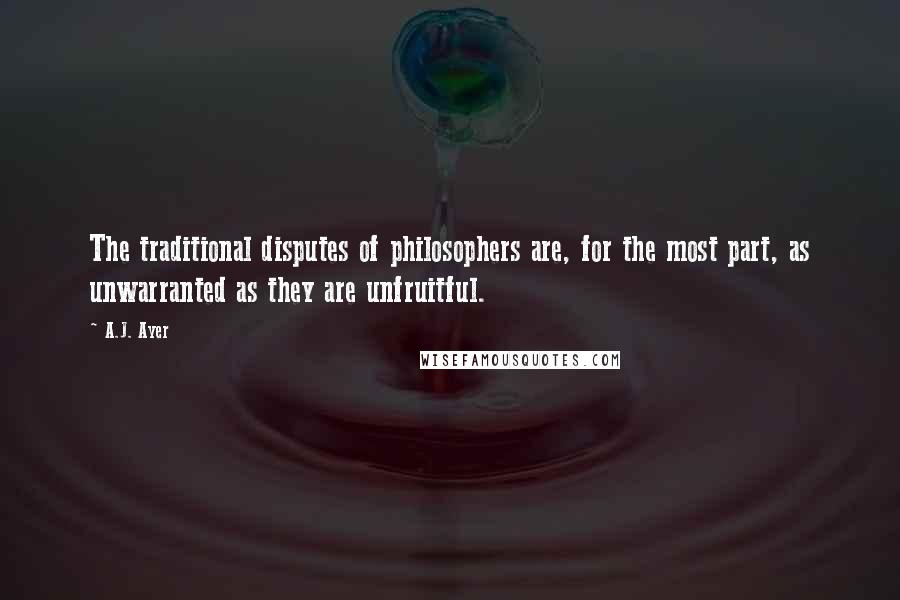 A.J. Ayer Quotes: The traditional disputes of philosophers are, for the most part, as unwarranted as they are unfruitful.