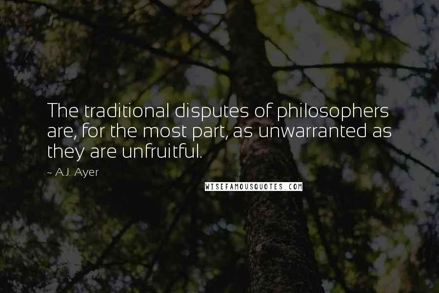 A.J. Ayer Quotes: The traditional disputes of philosophers are, for the most part, as unwarranted as they are unfruitful.