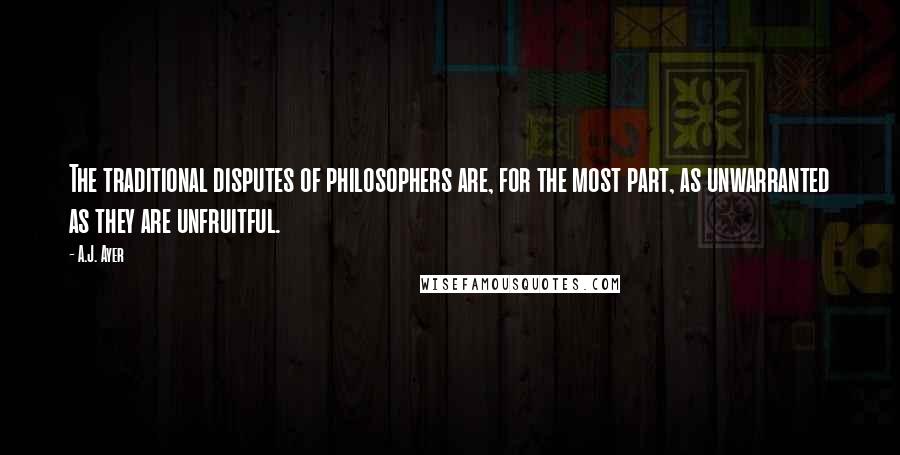 A.J. Ayer Quotes: The traditional disputes of philosophers are, for the most part, as unwarranted as they are unfruitful.