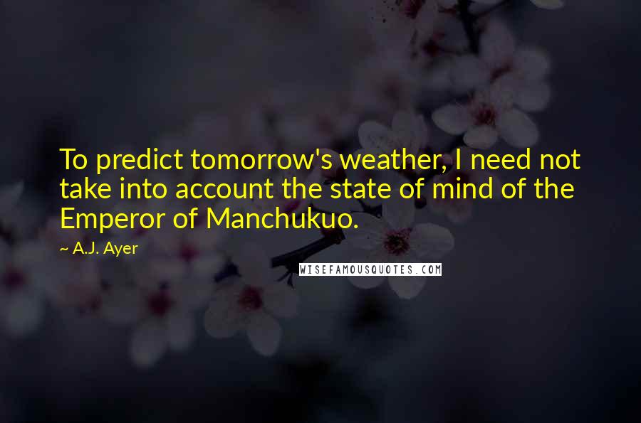 A.J. Ayer Quotes: To predict tomorrow's weather, I need not take into account the state of mind of the Emperor of Manchukuo.