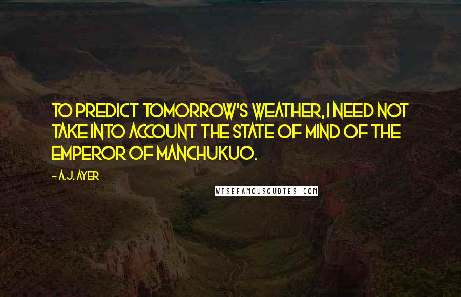 A.J. Ayer Quotes: To predict tomorrow's weather, I need not take into account the state of mind of the Emperor of Manchukuo.