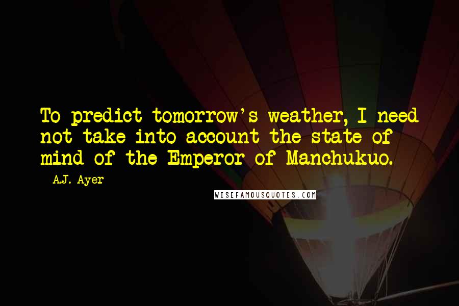 A.J. Ayer Quotes: To predict tomorrow's weather, I need not take into account the state of mind of the Emperor of Manchukuo.