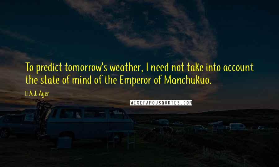 A.J. Ayer Quotes: To predict tomorrow's weather, I need not take into account the state of mind of the Emperor of Manchukuo.