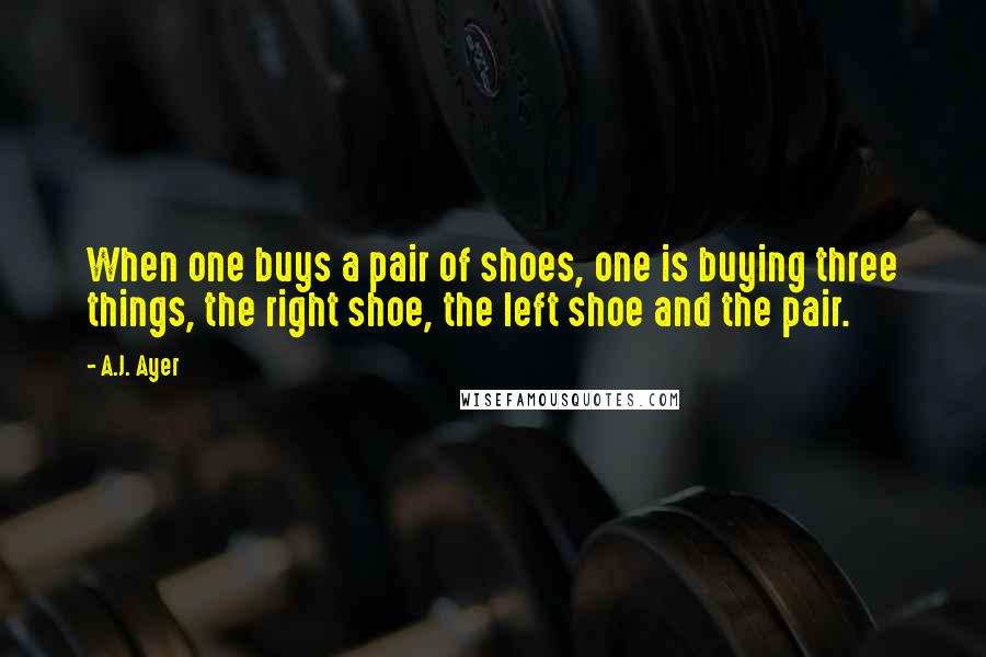 A.J. Ayer Quotes: When one buys a pair of shoes, one is buying three things, the right shoe, the left shoe and the pair.