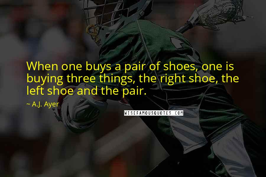 A.J. Ayer Quotes: When one buys a pair of shoes, one is buying three things, the right shoe, the left shoe and the pair.