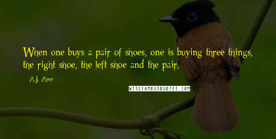 A.J. Ayer Quotes: When one buys a pair of shoes, one is buying three things, the right shoe, the left shoe and the pair.