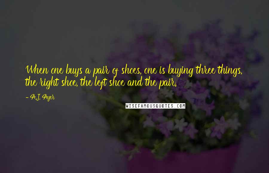 A.J. Ayer Quotes: When one buys a pair of shoes, one is buying three things, the right shoe, the left shoe and the pair.