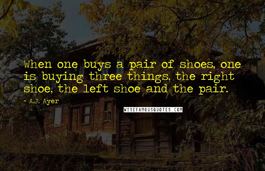 A.J. Ayer Quotes: When one buys a pair of shoes, one is buying three things, the right shoe, the left shoe and the pair.