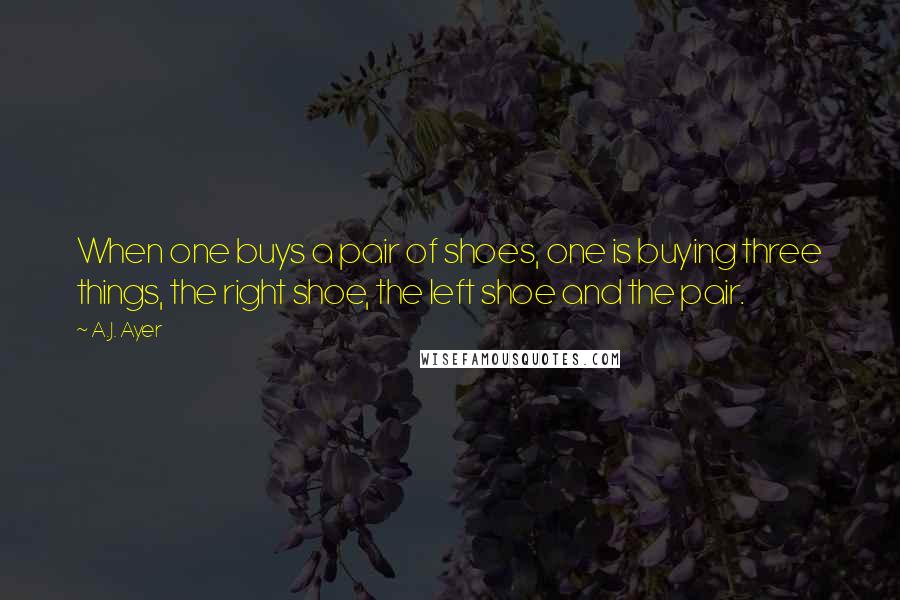 A.J. Ayer Quotes: When one buys a pair of shoes, one is buying three things, the right shoe, the left shoe and the pair.