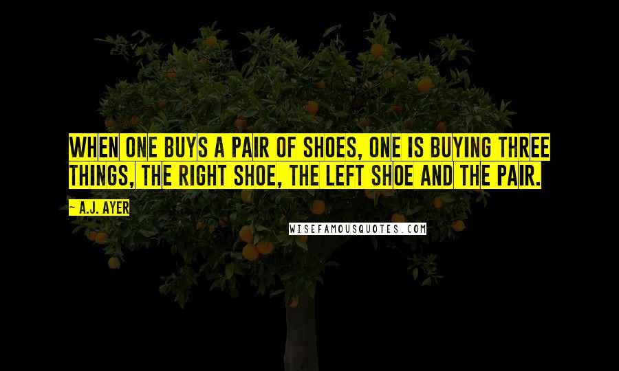 A.J. Ayer Quotes: When one buys a pair of shoes, one is buying three things, the right shoe, the left shoe and the pair.