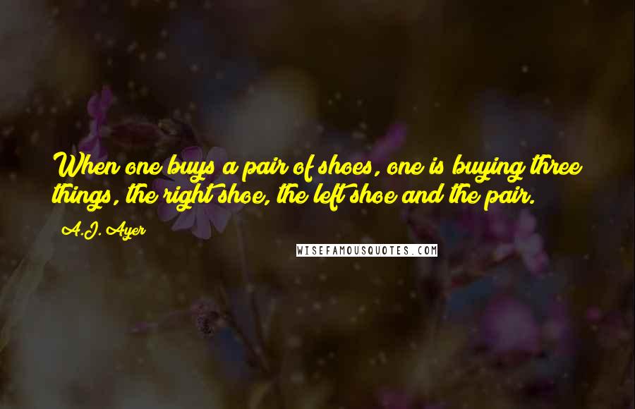 A.J. Ayer Quotes: When one buys a pair of shoes, one is buying three things, the right shoe, the left shoe and the pair.