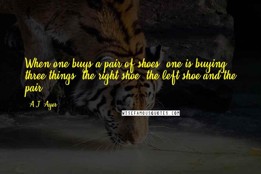 A.J. Ayer Quotes: When one buys a pair of shoes, one is buying three things, the right shoe, the left shoe and the pair.