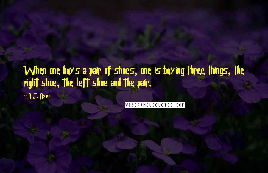 A.J. Ayer Quotes: When one buys a pair of shoes, one is buying three things, the right shoe, the left shoe and the pair.