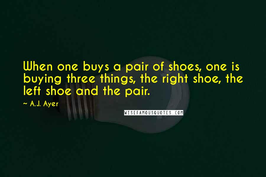 A.J. Ayer Quotes: When one buys a pair of shoes, one is buying three things, the right shoe, the left shoe and the pair.