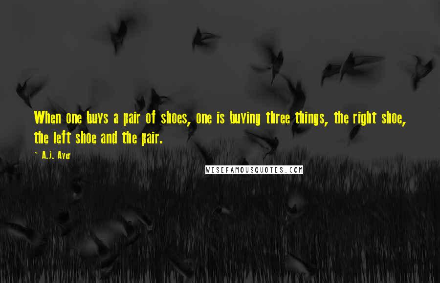 A.J. Ayer Quotes: When one buys a pair of shoes, one is buying three things, the right shoe, the left shoe and the pair.