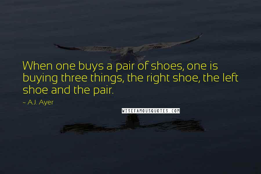 A.J. Ayer Quotes: When one buys a pair of shoes, one is buying three things, the right shoe, the left shoe and the pair.