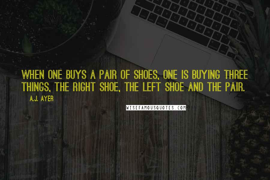 A.J. Ayer Quotes: When one buys a pair of shoes, one is buying three things, the right shoe, the left shoe and the pair.