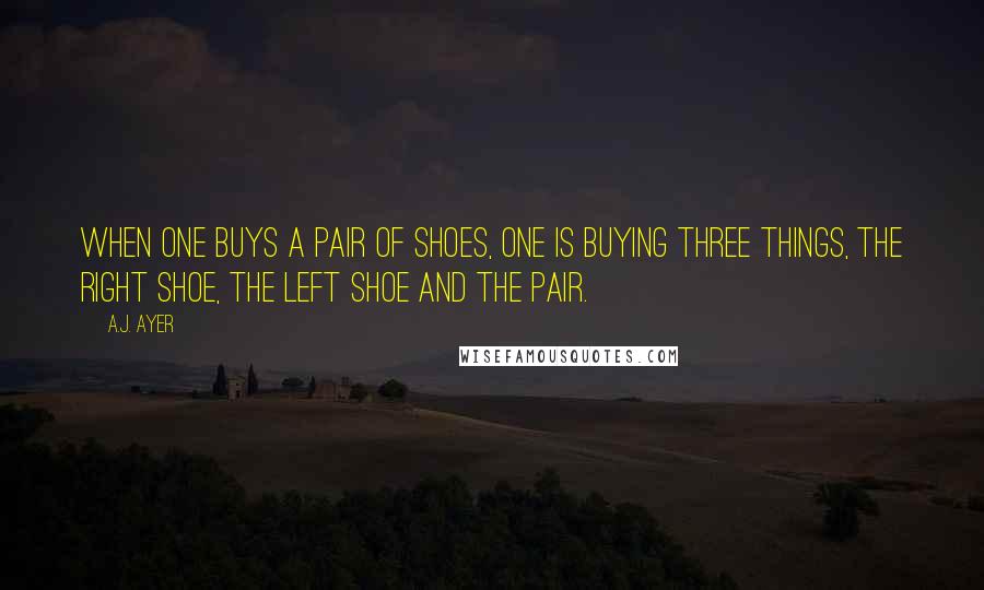 A.J. Ayer Quotes: When one buys a pair of shoes, one is buying three things, the right shoe, the left shoe and the pair.