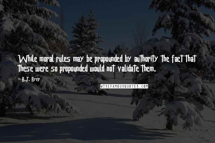 A.J. Ayer Quotes: While moral rules may be propounded by authority the fact that these were so propounded would not validate them.