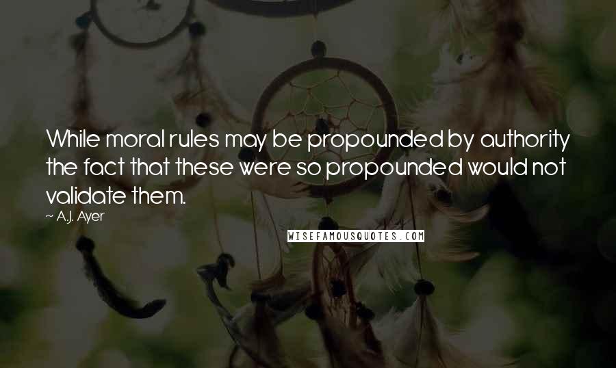 A.J. Ayer Quotes: While moral rules may be propounded by authority the fact that these were so propounded would not validate them.