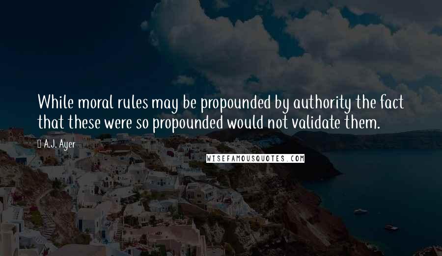 A.J. Ayer Quotes: While moral rules may be propounded by authority the fact that these were so propounded would not validate them.