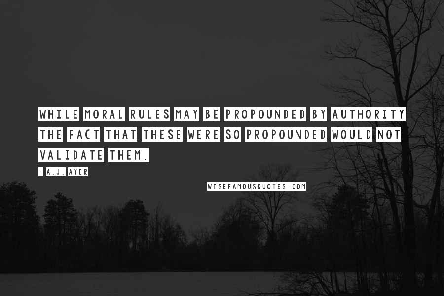 A.J. Ayer Quotes: While moral rules may be propounded by authority the fact that these were so propounded would not validate them.