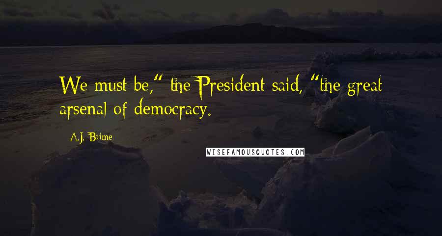 A.J. Baime Quotes: We must be," the President said, "the great arsenal of democracy.