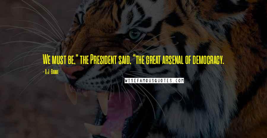 A.J. Baime Quotes: We must be," the President said, "the great arsenal of democracy.