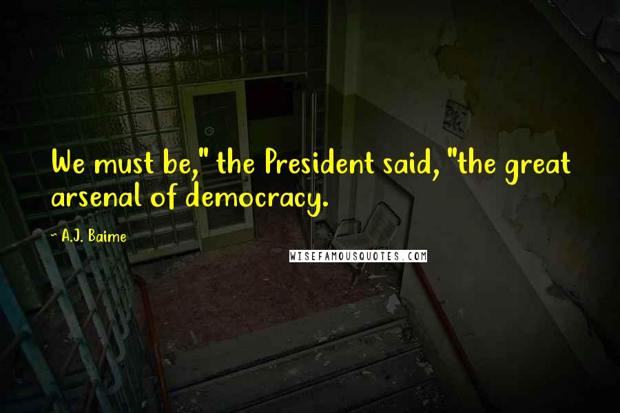 A.J. Baime Quotes: We must be," the President said, "the great arsenal of democracy.