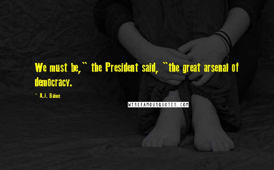 A.J. Baime Quotes: We must be," the President said, "the great arsenal of democracy.