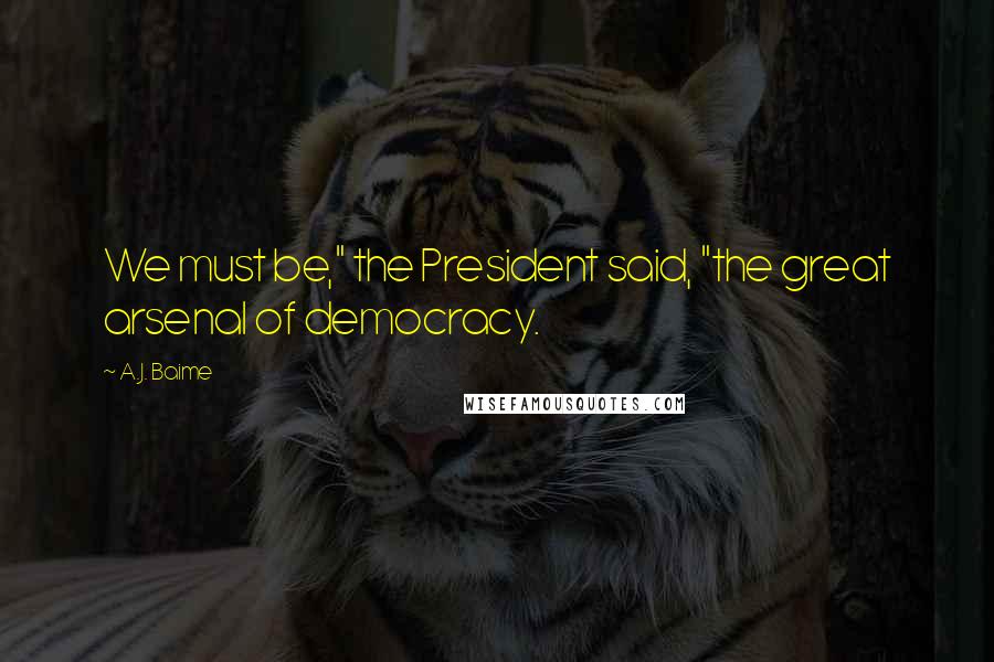 A.J. Baime Quotes: We must be," the President said, "the great arsenal of democracy.