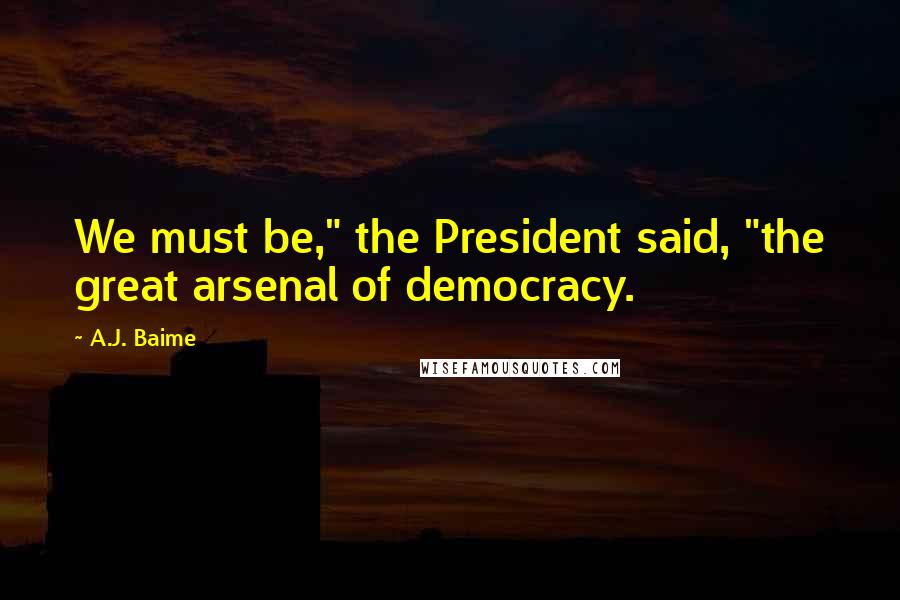 A.J. Baime Quotes: We must be," the President said, "the great arsenal of democracy.