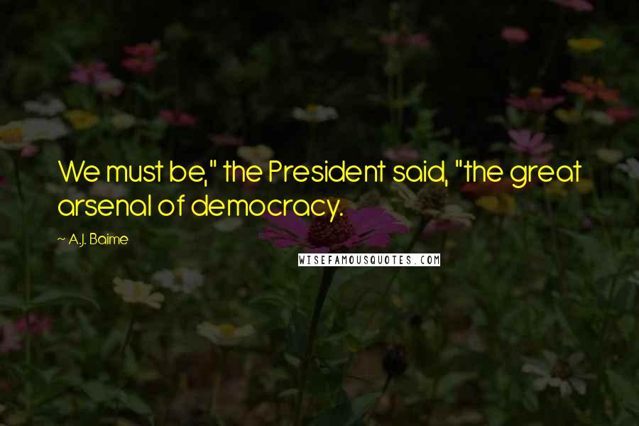 A.J. Baime Quotes: We must be," the President said, "the great arsenal of democracy.