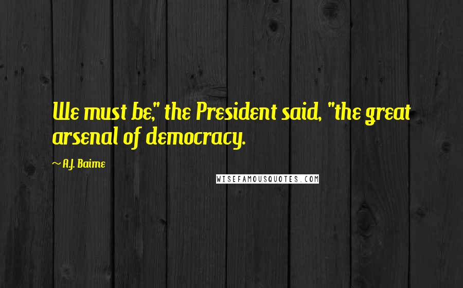 A.J. Baime Quotes: We must be," the President said, "the great arsenal of democracy.