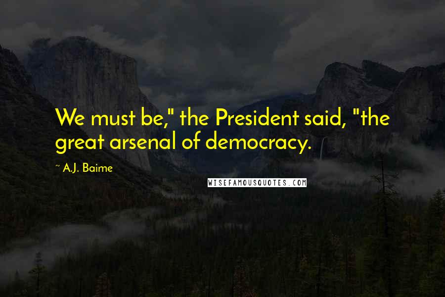 A.J. Baime Quotes: We must be," the President said, "the great arsenal of democracy.