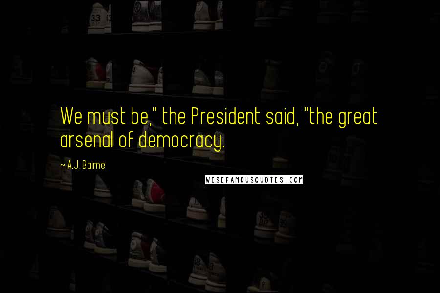 A.J. Baime Quotes: We must be," the President said, "the great arsenal of democracy.