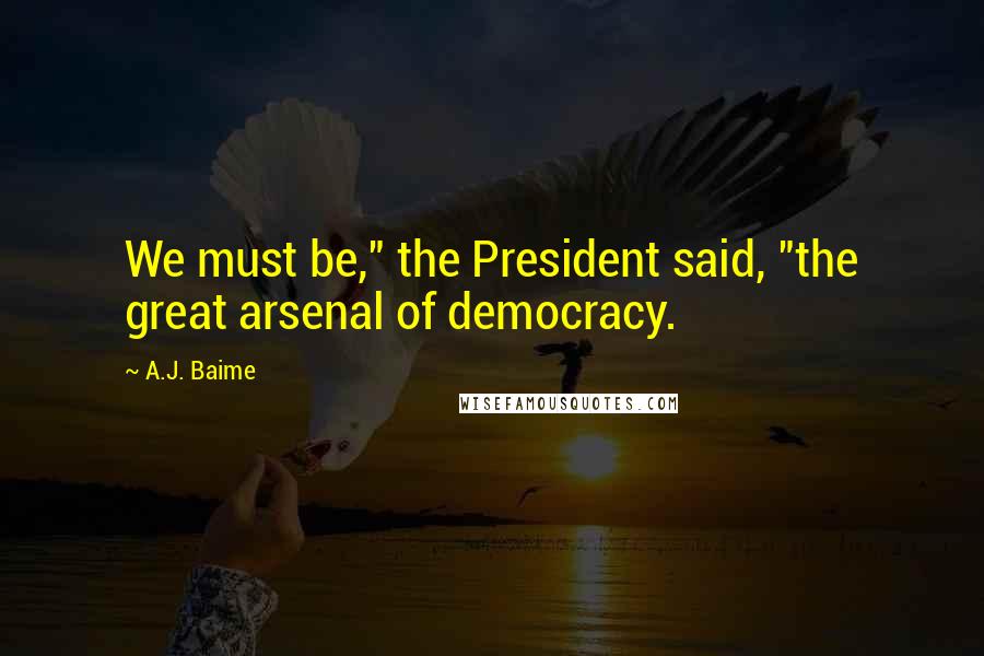 A.J. Baime Quotes: We must be," the President said, "the great arsenal of democracy.