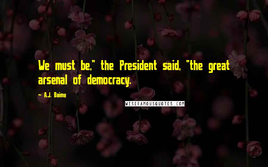 A.J. Baime Quotes: We must be," the President said, "the great arsenal of democracy.