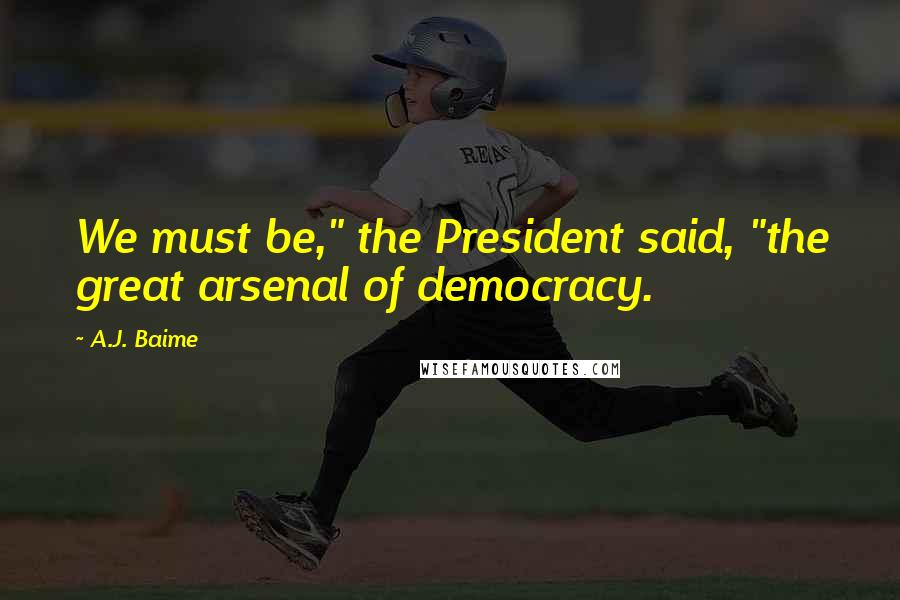 A.J. Baime Quotes: We must be," the President said, "the great arsenal of democracy.